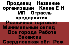 Продавец › Название организации ­ Каева Е.Н., ИП › Отрасль предприятия ­ Розничная торговля › Минимальный оклад ­ 1 - Все города Работа » Вакансии   . Свердловская обл.,Реж г.